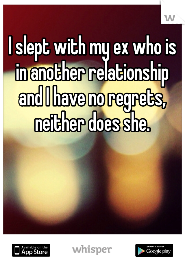 I slept with my ex who is in another relationship and I have no regrets, neither does she. 