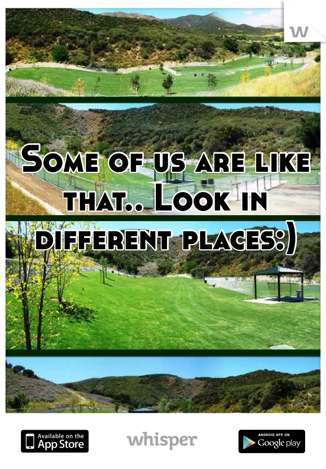 Some of us are like that.. Look in different places:)