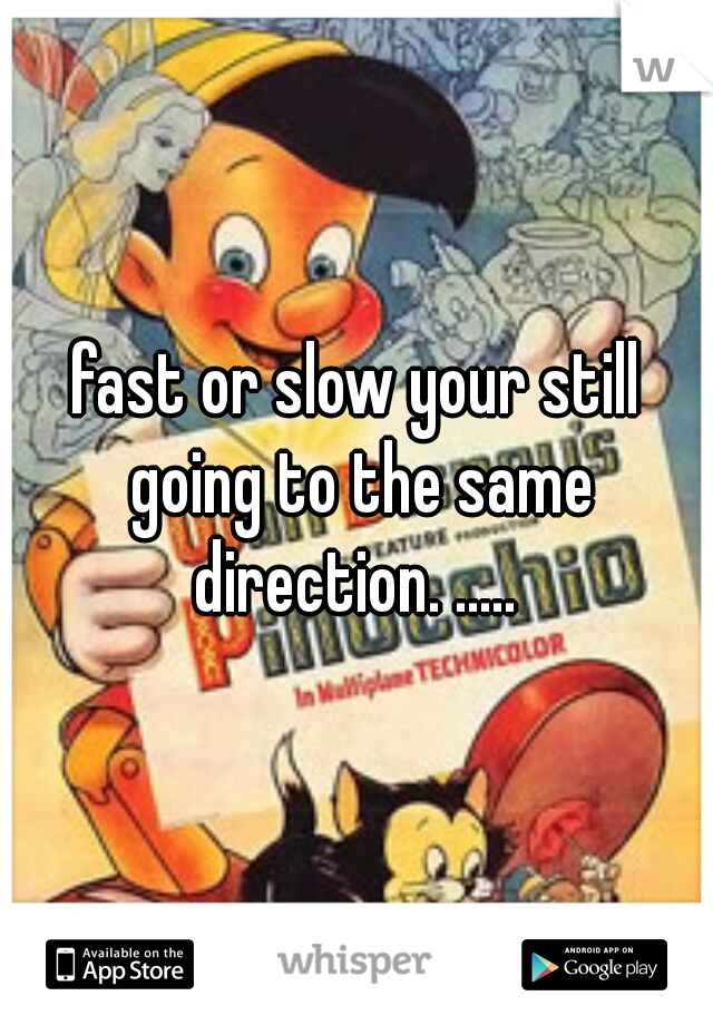 fast or slow your still going to the same direction. ..... 