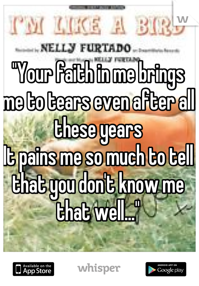 "Your faith in me brings me to tears even after all these years
It pains me so much to tell that you don't know me that well..."