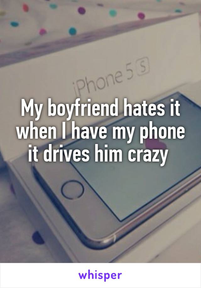 My boyfriend hates it when I have my phone it drives him crazy 
