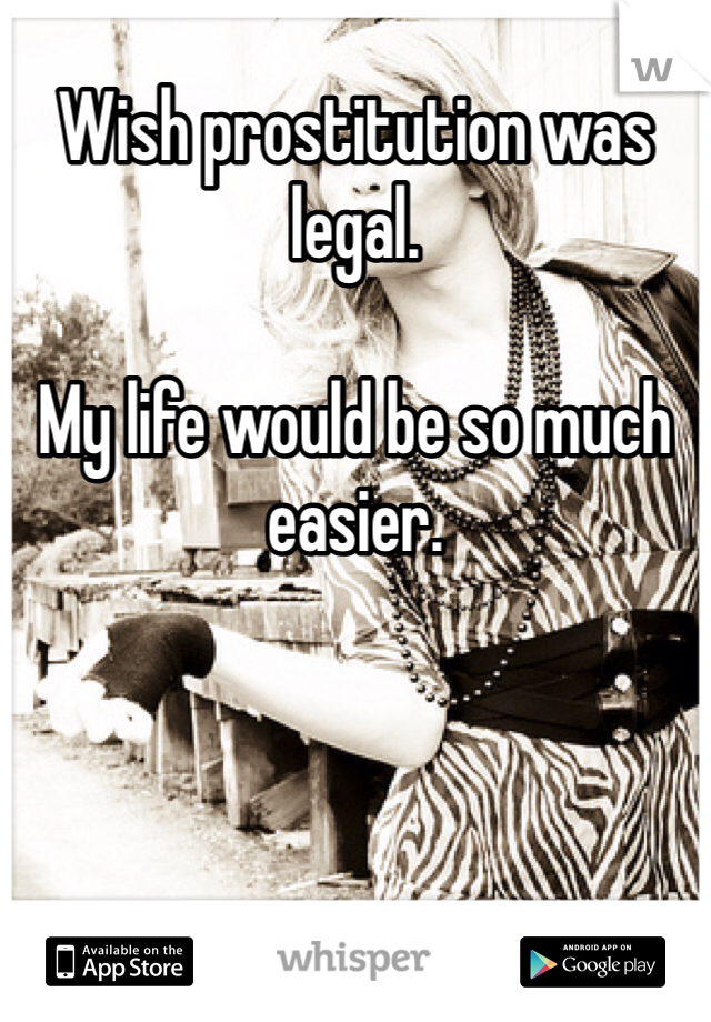 Wish prostitution was legal. 

My life would be so much easier. 