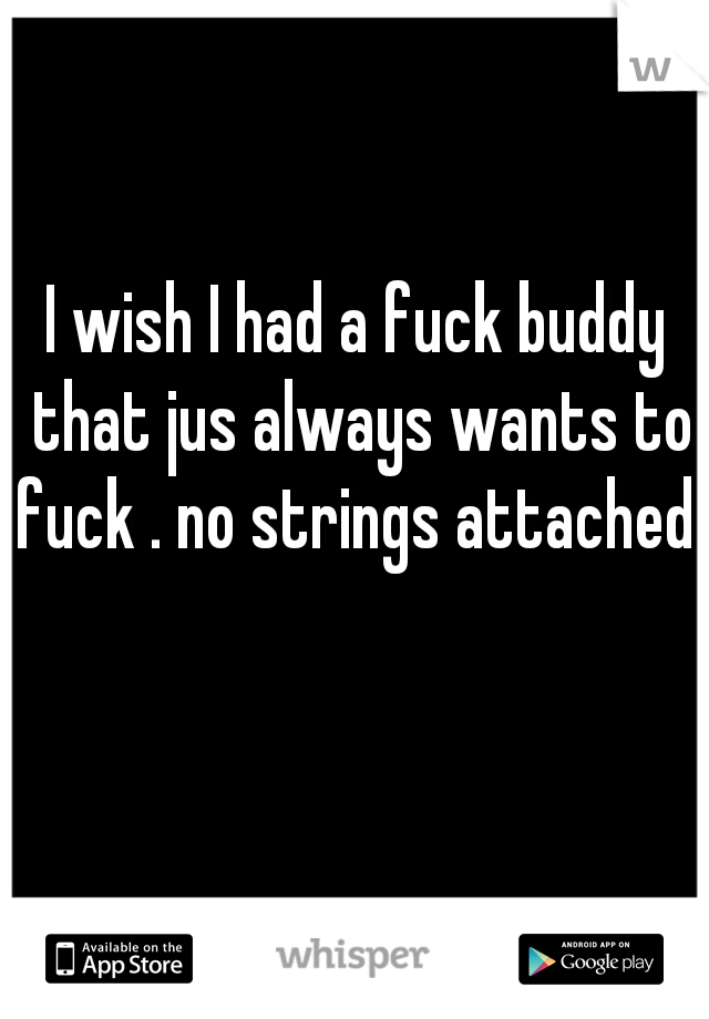 I wish I had a fuck buddy that jus always wants to fuck . no strings attached 