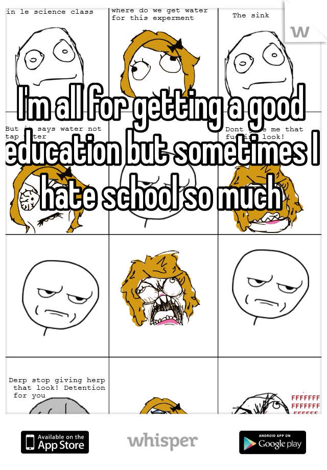 I'm all for getting a good education but sometimes I hate school so much