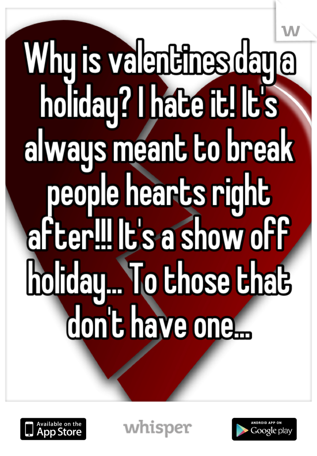 Why is valentines day a holiday? I hate it! It's always meant to break people hearts right after!!! It's a show off holiday... To those that don't have one...