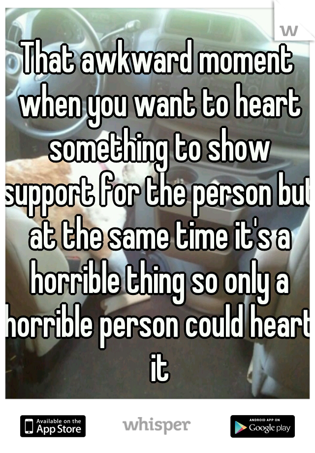 That awkward moment when you want to heart something to show support for the person but at the same time it's a horrible thing so only a horrible person could heart it