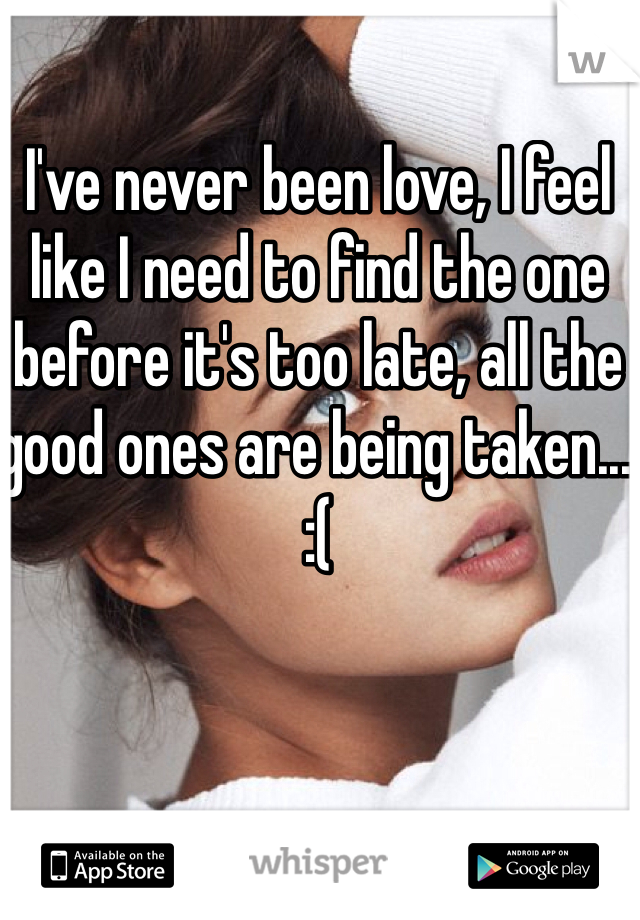 I've never been love, I feel like I need to find the one before it's too late, all the good ones are being taken... :(