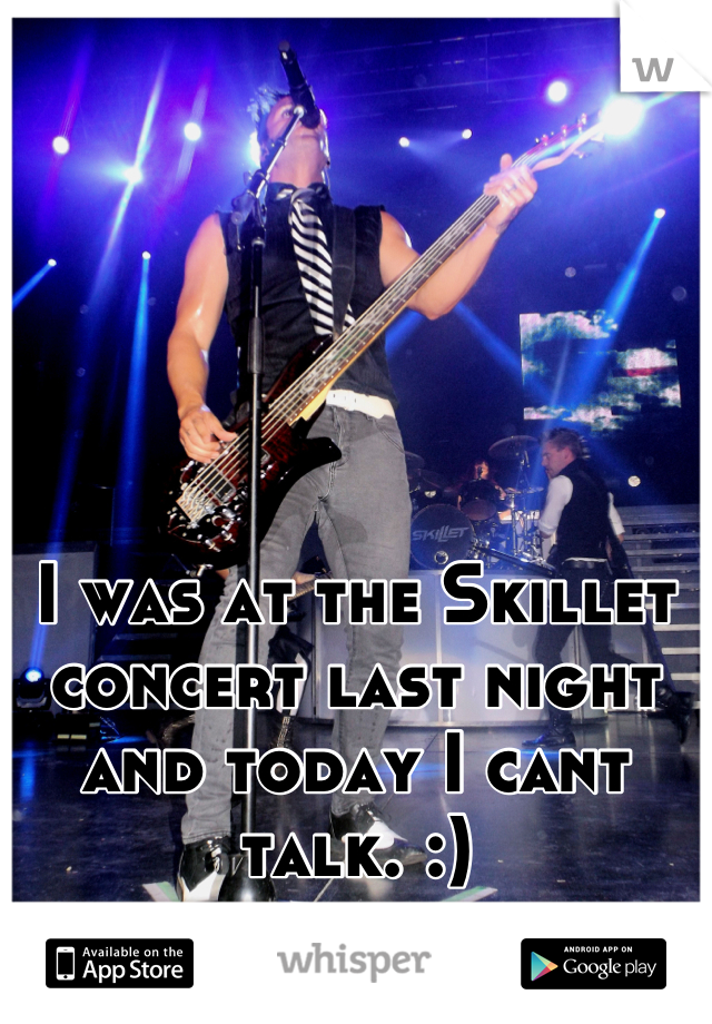 I was at the Skillet concert last night and today I cant talk. :)