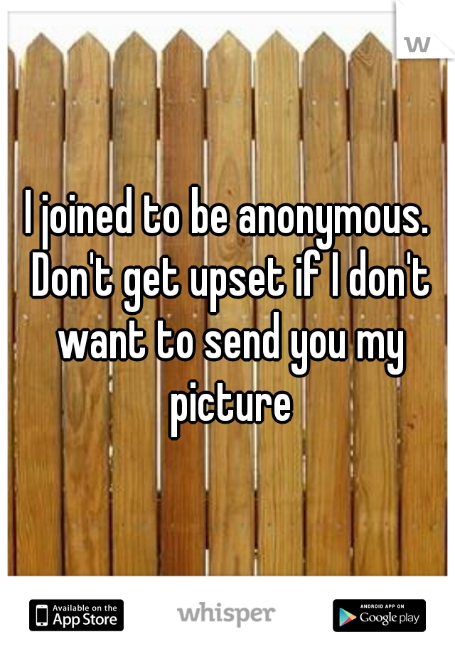 I joined to be anonymous. Don't get upset if I don't want to send you my picture