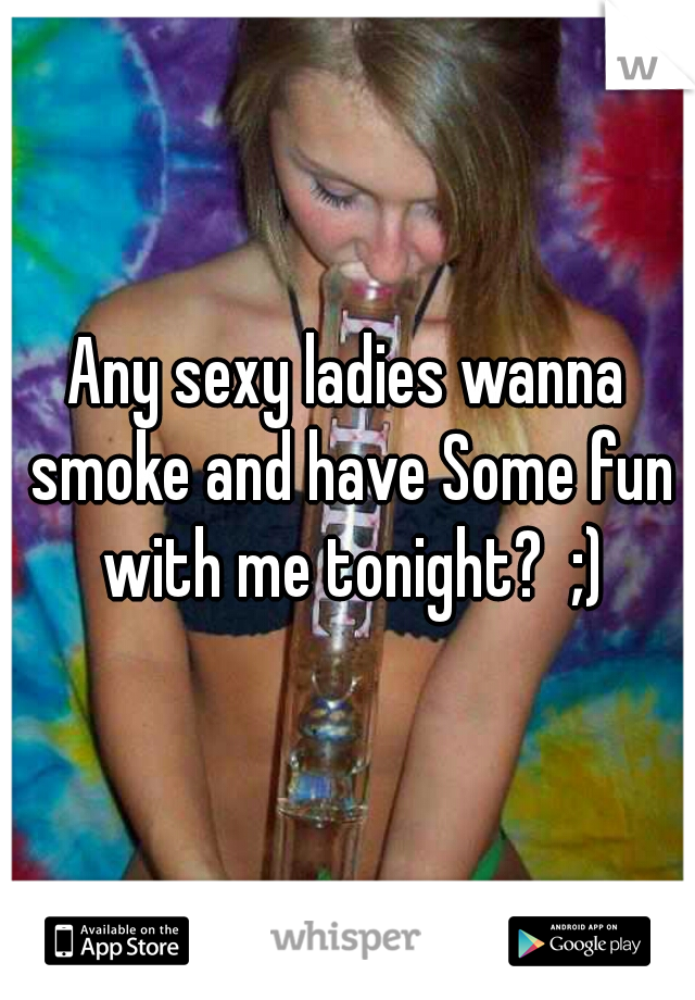 Any sexy ladies wanna smoke and have Some fun with me tonight?  ;)