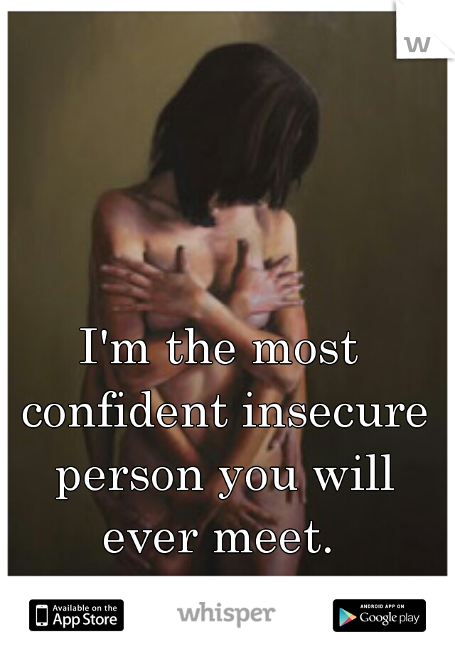 I'm the most confident insecure person you will ever meet. 