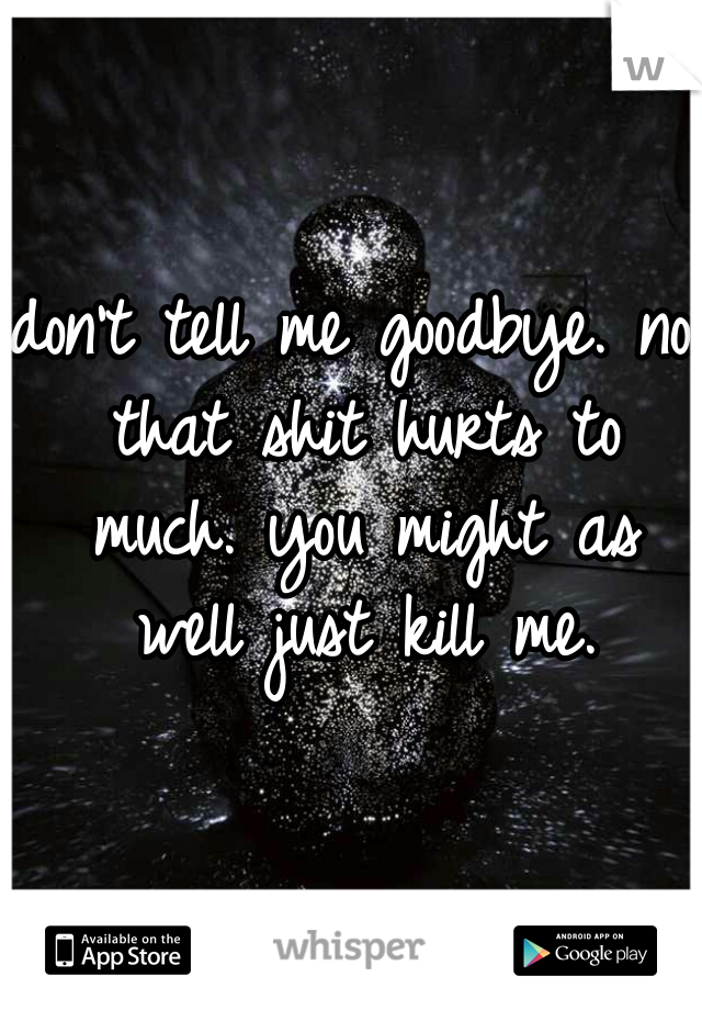 don't tell me goodbye. no that shit hurts to much. you might as well just kill me.