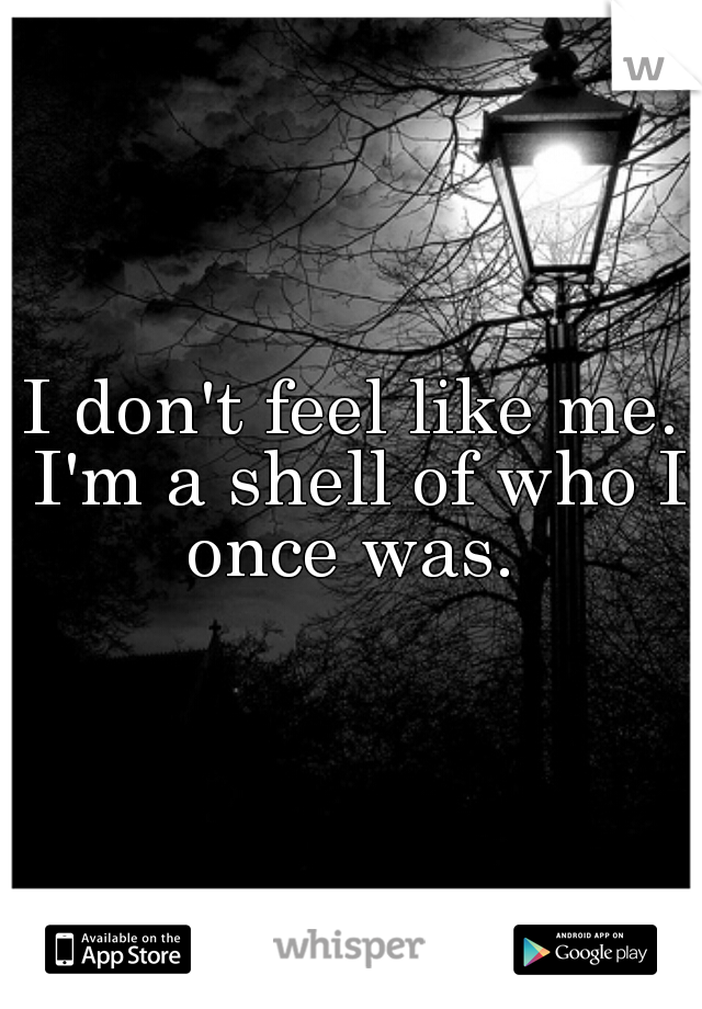 I don't feel like me. I'm a shell of who I once was. 