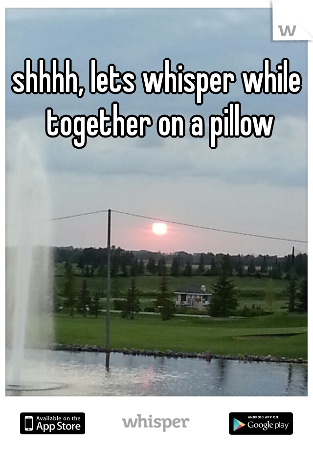 shhhh, lets whisper while together on a pillow