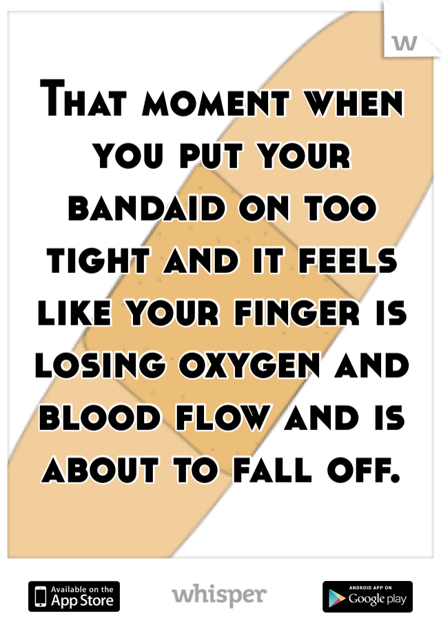 That moment when you put your bandaid on too tight and it feels like your finger is losing oxygen and blood flow and is about to fall off. 