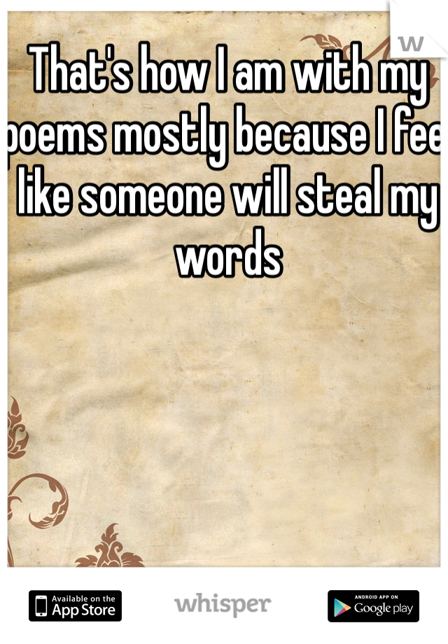 That's how I am with my poems mostly because I feel like someone will steal my words 