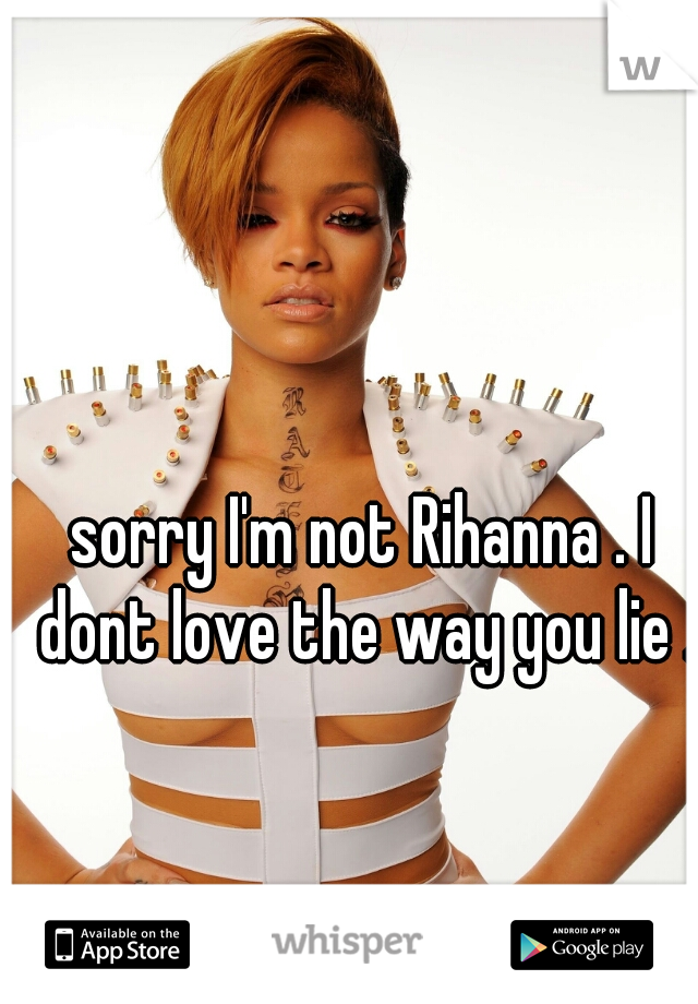 sorry I'm not Rihanna . I dont love the way you lie .