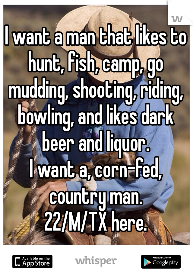 I want a man that likes to hunt, fish, camp, go mudding, shooting, riding, bowling, and likes dark beer and liquor.
I want a, corn-fed, country man.
22/M/TX here.  