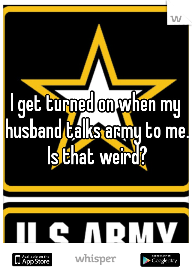 I get turned on when my husband talks army to me. Is that weird?