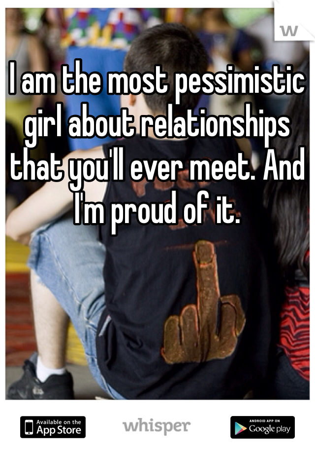 I am the most pessimistic girl about relationships that you'll ever meet. And I'm proud of it. 