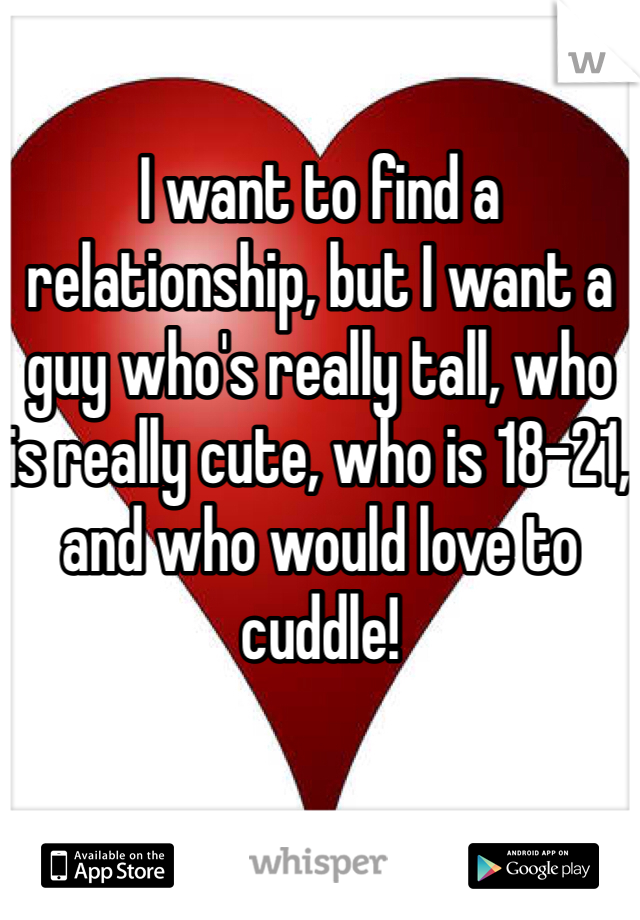 I want to find a relationship, but I want a guy who's really tall, who is really cute, who is 18-21, and who would love to cuddle!