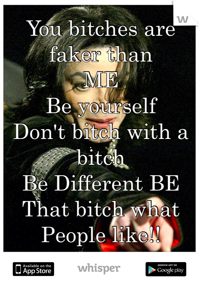 You bitches are faker than
ME
Be yourself
Don't bitch with a bitch
Be Different BE
That bitch what
People like!!