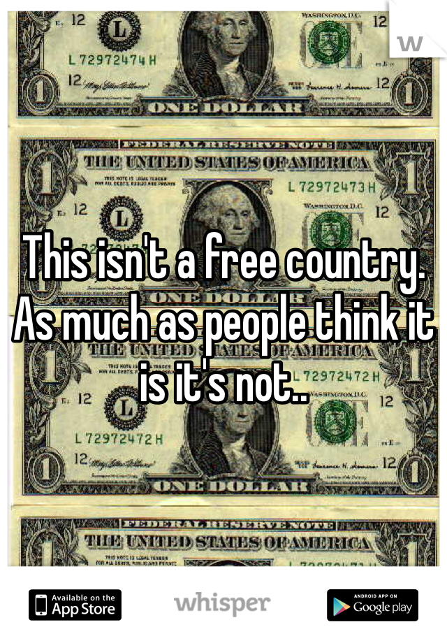 This isn't a free country. As much as people think it is it's not.. 