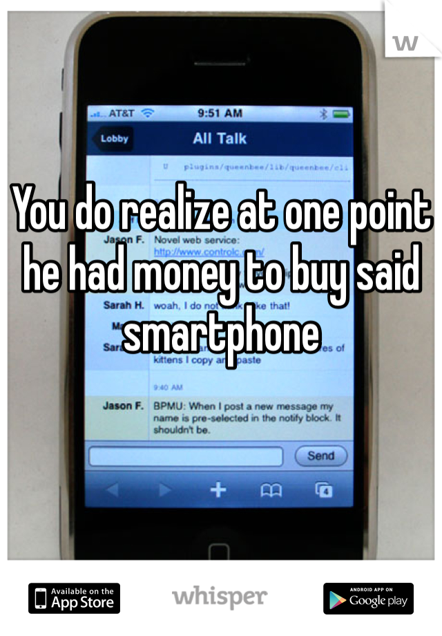 You do realize at one point he had money to buy said smartphone 