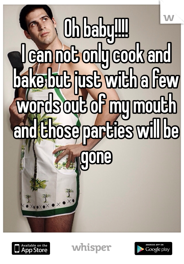 Oh baby!!!!  
I can not only cook and bake but just with a few words out of my mouth and those parties will be gone 