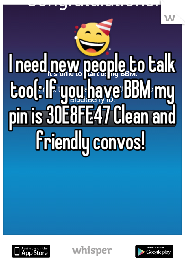 I need new people to talk too(: If you have BBM my pin is 3OE8FE47 Clean and friendly convos! 