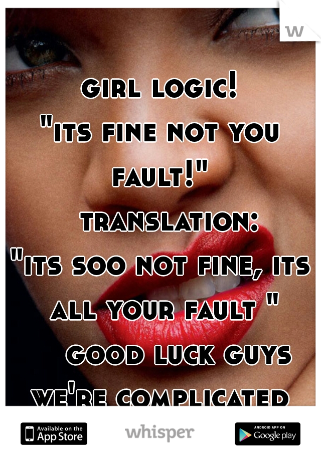 girl logic!
 
"its fine not you fault!" 
  translation:
"its soo not fine, its all your fault "
    good luck guys we're complicated 