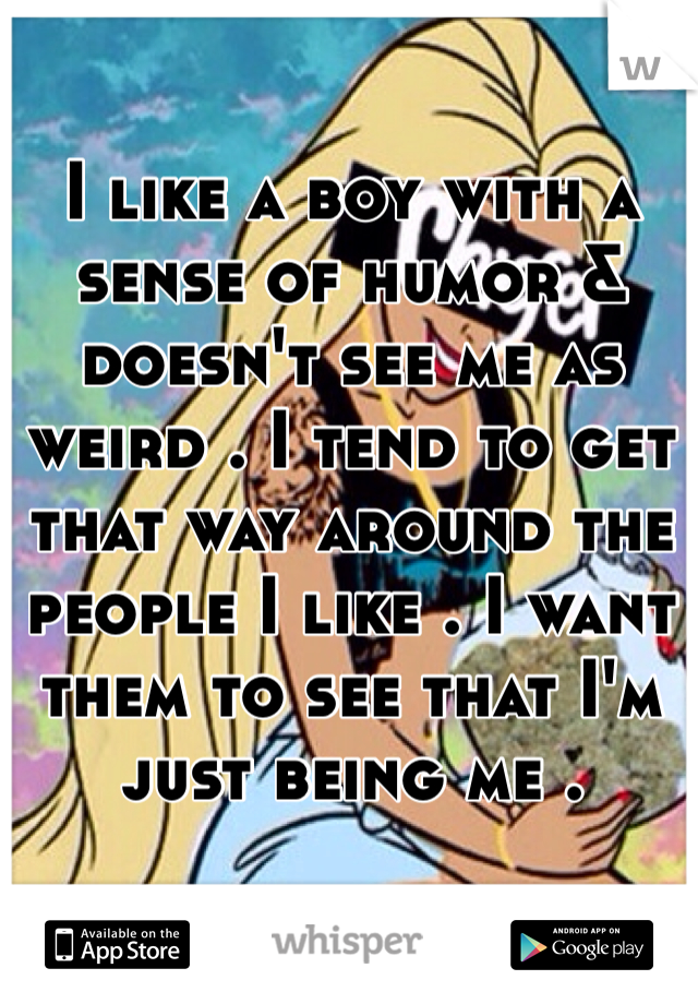 I like a boy with a sense of humor & doesn't see me as weird . I tend to get that way around the people I like . I want them to see that I'm just being me . 