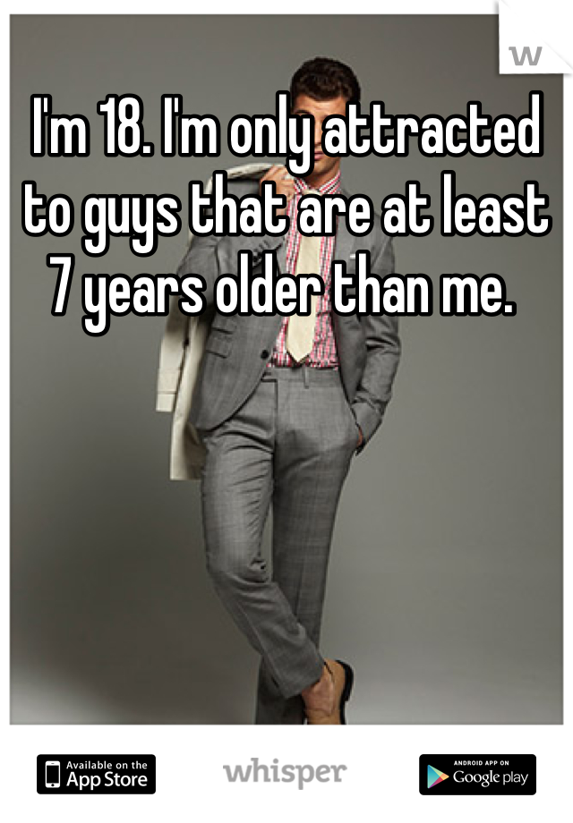 I'm 18. I'm only attracted to guys that are at least 7 years older than me. 