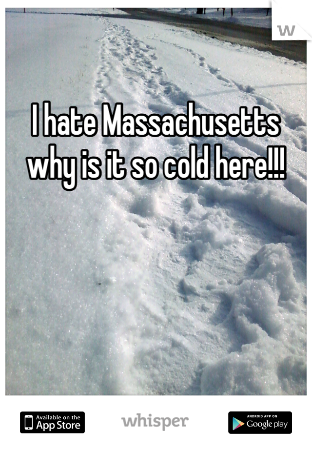 I hate Massachusetts why is it so cold here!!!