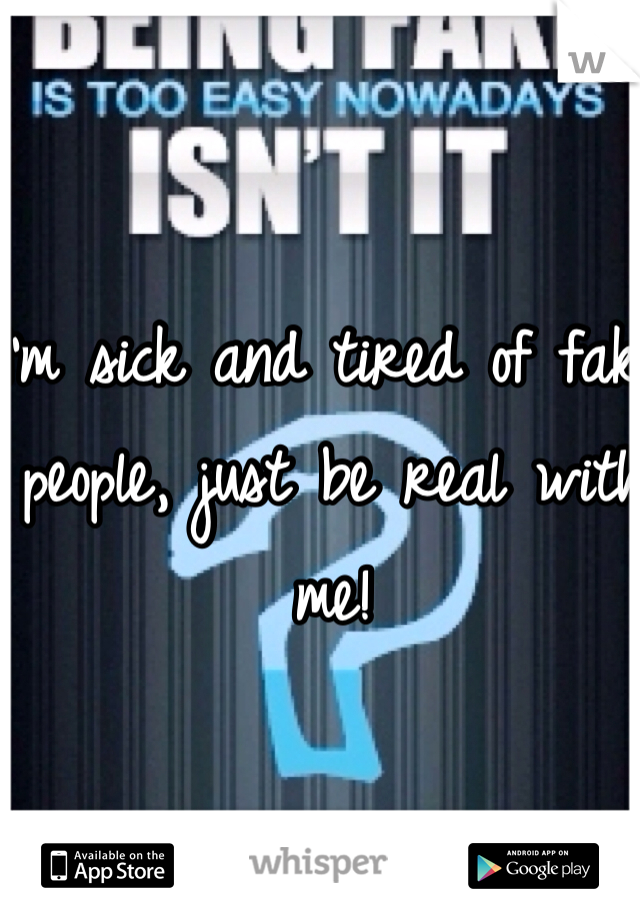 I'm sick and tired of fake people, just be real with me!