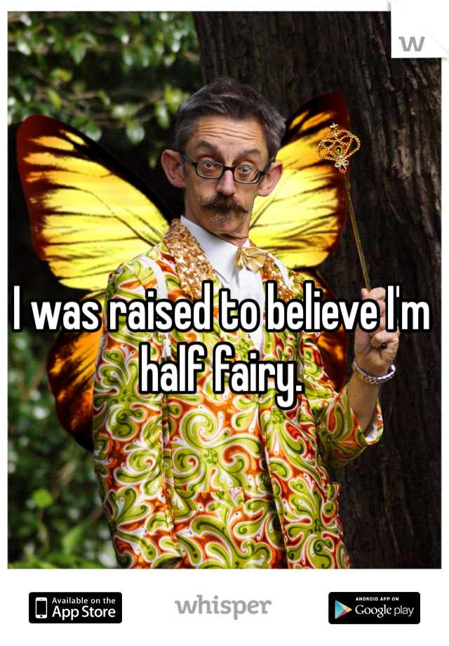 I was raised to believe I'm half fairy.