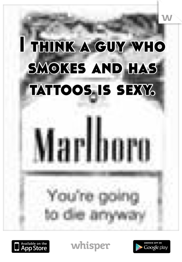 I think a guy who smokes and has tattoos is sexy.