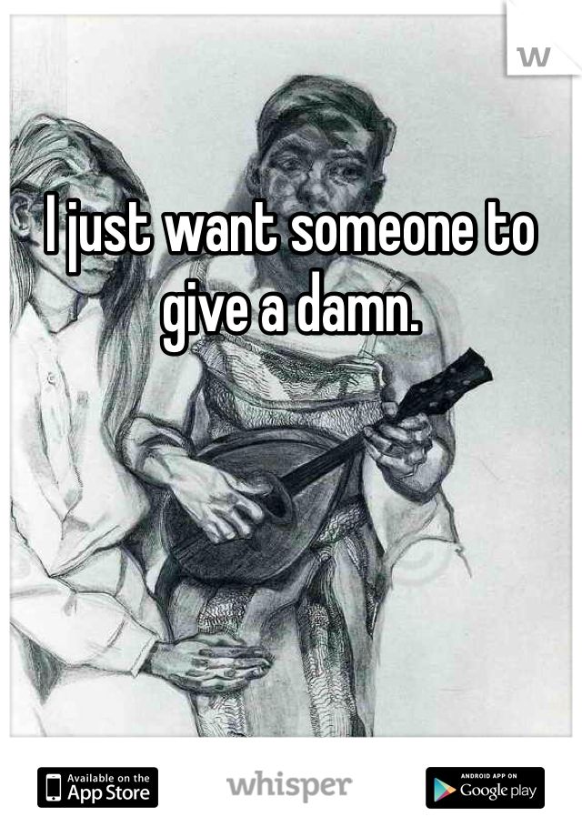 I just want someone to give a damn. 