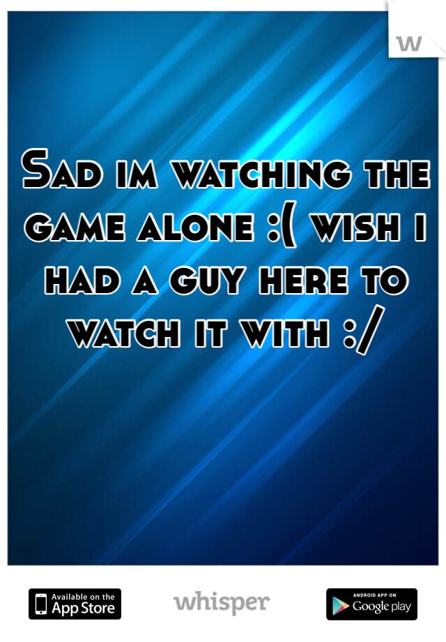 Sad im watching the game alone :( wish i had a guy here to watch it with :/ 