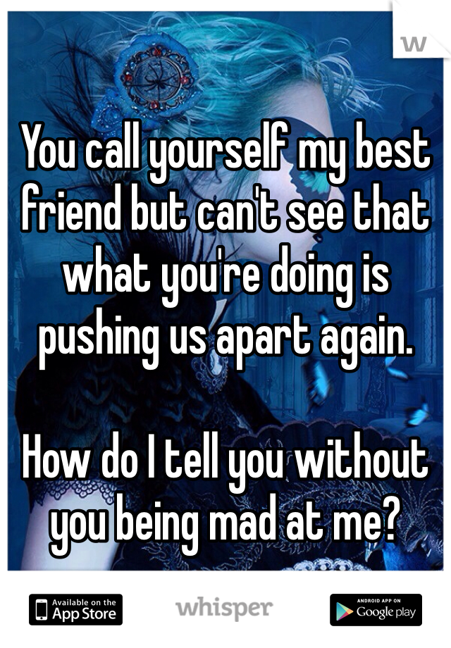 You call yourself my best friend but can't see that what you're doing is pushing us apart again.

How do I tell you without you being mad at me?