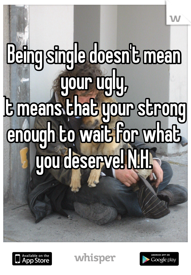 Being single doesn't mean your ugly,
It means that your strong enough to wait for what you deserve! N.H.