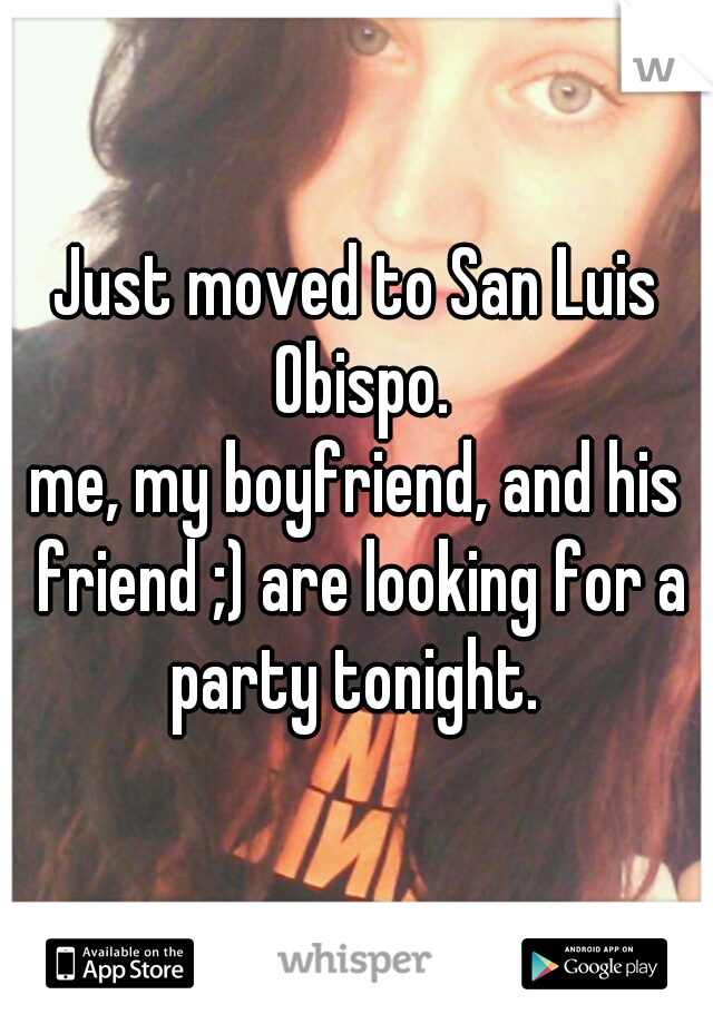 Just moved to San Luis Obispo.
me, my boyfriend, and his friend ;) are looking for a party tonight. 