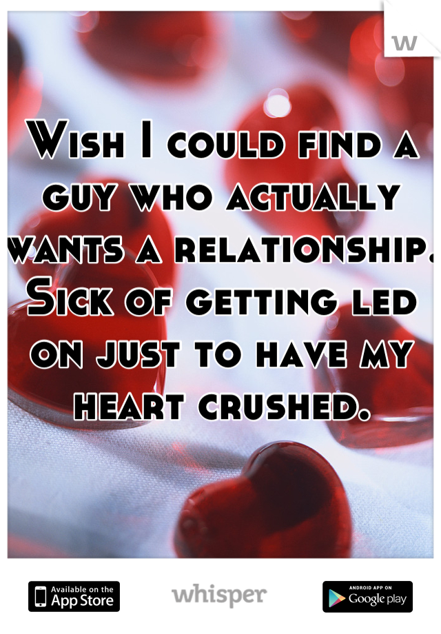 Wish I could find a guy who actually wants a relationship. Sick of getting led on just to have my heart crushed.