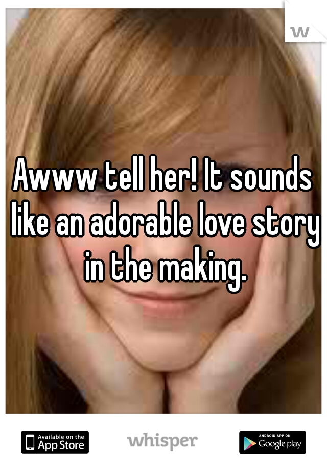 Awww tell her! It sounds like an adorable love story in the making.