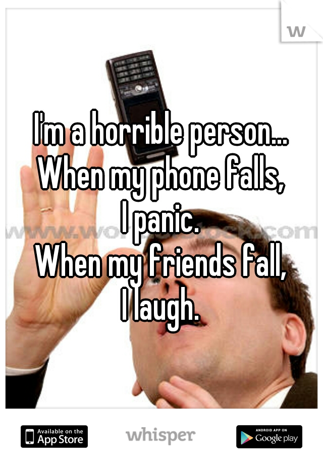 I'm a horrible person...
When my phone falls,
I panic.
When my friends fall,
I laugh.