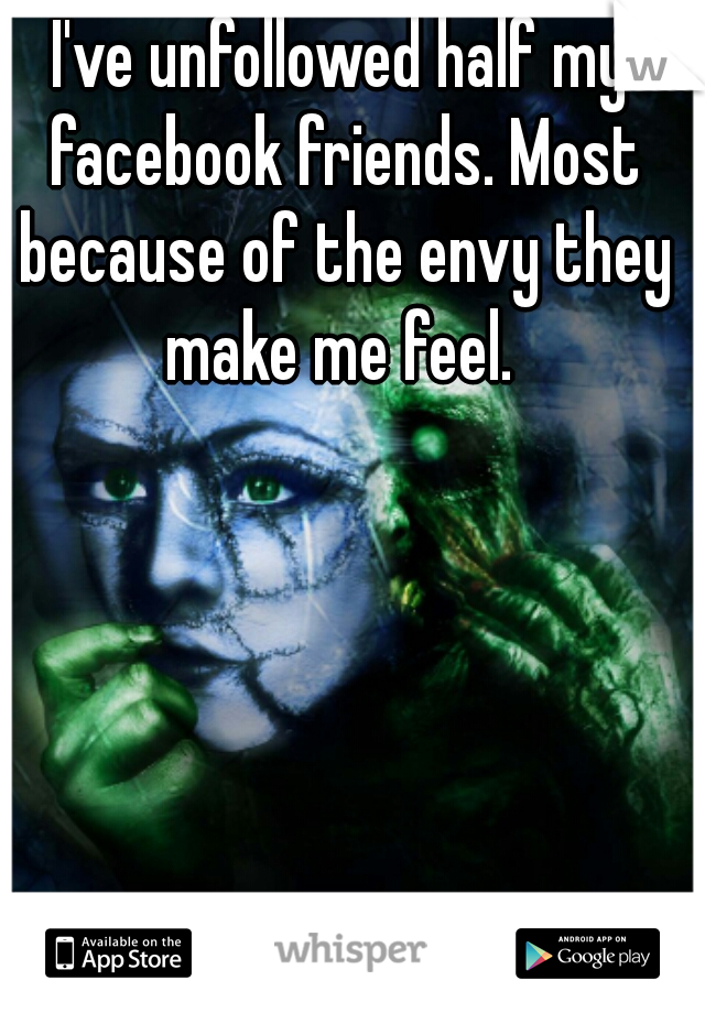 I've unfollowed half my facebook friends. Most because of the envy they make me feel. 