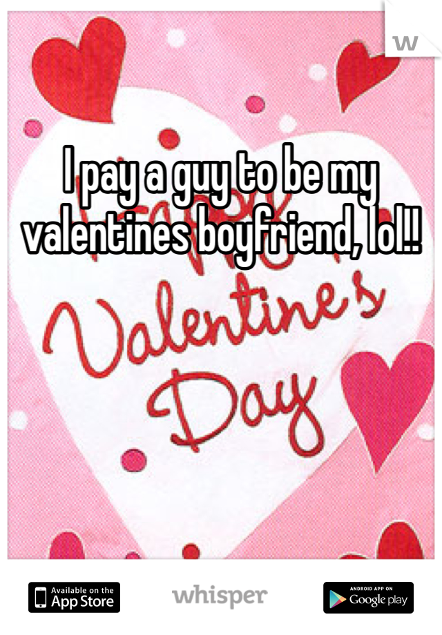 I pay a guy to be my valentines boyfriend, lol!!