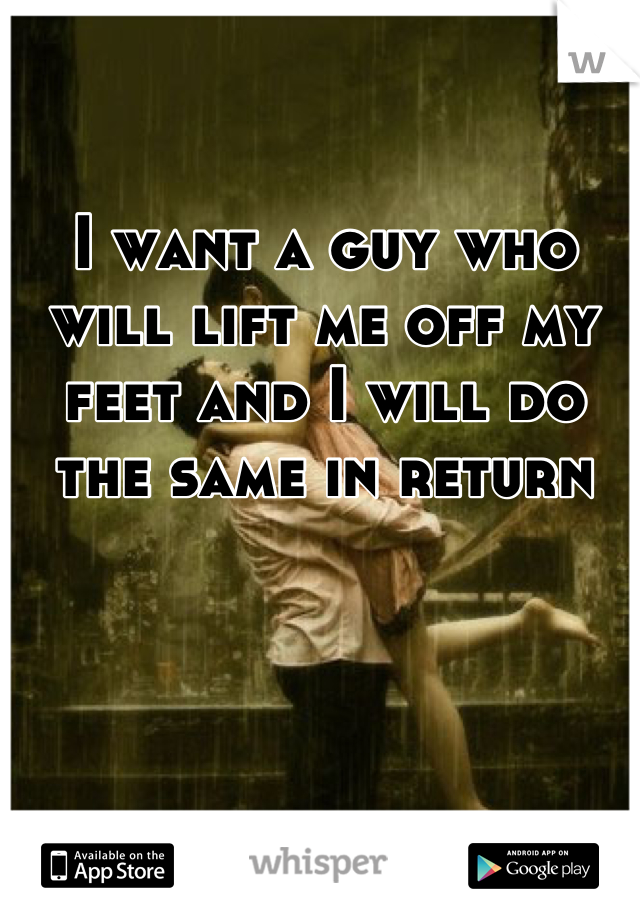 I want a guy who will lift me off my feet and I will do the same in return