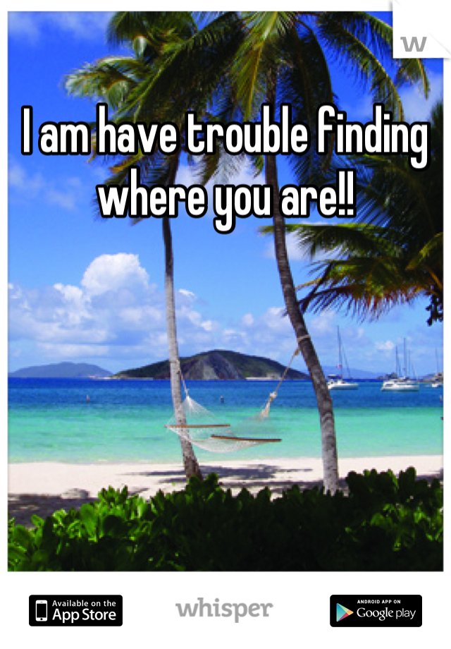 I am have trouble finding where you are!!