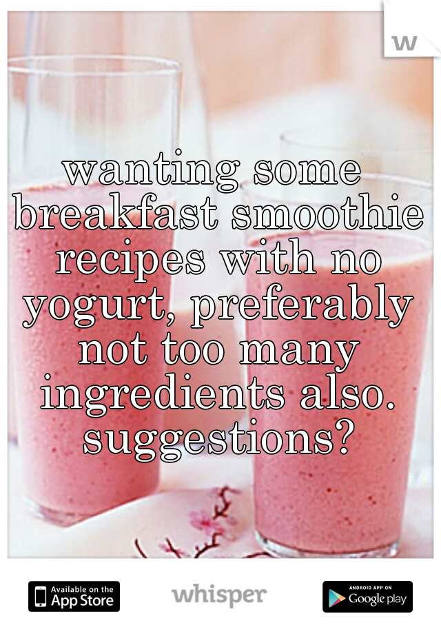 wanting some breakfast smoothie recipes with no yogurt, preferably not too many ingredients also. suggestions?